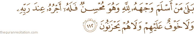 بَلَىٰ مَنْ أَسْلَمَ وَجْهَهُ لِلَّهِ وَهُوَ مُحْسِنٌ فَلَهُ أَجْرُهُ عِنْدَ رَبِّهِ وَلَا خَوْفٌ عَلَيْهِمْ وَلَا هُمْ يَحْزَنُونَ