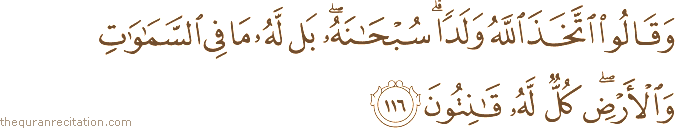 وَقَالُوا اتَّخَذَ اللَّهُ وَلَدًا ۗ سُبْحَانَهُ ۖ بَلْ لَهُ مَا فِي السَّمَاوَاتِ وَالْأَرْضِ ۖ كُلٌّ لَهُ قَانِتُونَ