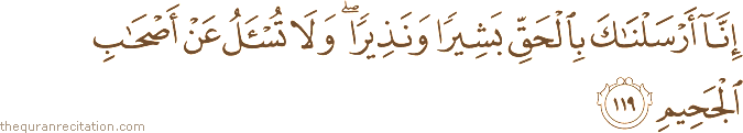 إِنَّا أَرْسَلْنَاكَ بِالْحَقِّ بَشِيرًا وَنَذِيرًا ۖ وَلَا تُسْأَلُ عَنْ أَصْحَابِ الْجَحِيمِ