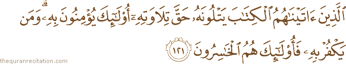 الَّذِينَ آتَيْنَاهُمُ الْكِتَابَ يَتْلُونَهُ حَقَّ تِلَاوَتِهِ أُولَٰئِكَ يُؤْمِنُونَ بِهِ ۗ وَمَنْ يَكْفُرْ بِهِ فَأُولَٰئِكَ هُمُ الْخَاسِرُونَ