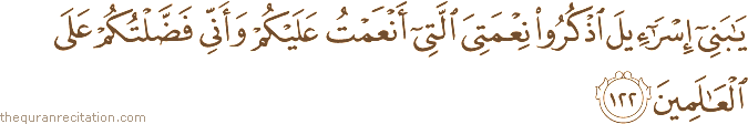 يَا بَنِي إِسْرَائِيلَ اذْكُرُوا نِعْمَتِيَ الَّتِي أَنْعَمْتُ عَلَيْكُمْ وَأَنِّي فَضَّلْتُكُمْ عَلَى الْعَالَمِينَ