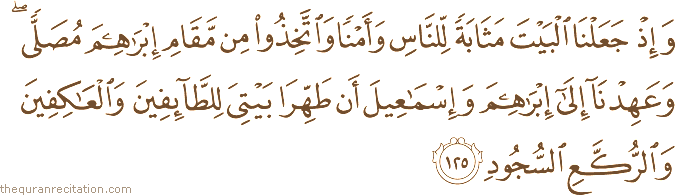 وَإِذْ جَعَلْنَا الْبَيْتَ مَثَابَةً لِلنَّاسِ وَأَمْنًا وَاتَّخِذُوا مِنْ مَقَامِ إِبْرَاهِيمَ مُصَلًّى ۖ وَعَهِدْنَا إِلَىٰ إِبْرَاهِيمَ وَإِسْمَاعِيلَ أَنْ طَهِّرَا بَيْتِيَ لِلطَّائِفِينَ وَالْعَاكِفِينَ وَالرُّكَّعِ السُّجُودِ