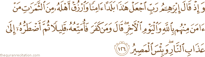 وَإِذْ قَالَ إِبْرَاهِيمُ رَبِّ اجْعَلْ هَٰذَا بَلَدًا آمِنًا وَارْزُقْ أَهْلَهُ مِنَ الثَّمَرَاتِ مَنْ آمَنَ مِنْهُمْ بِاللَّهِ وَالْيَوْمِ الْآخِرِ ۖ قَالَ وَمَنْ كَفَرَ فَأُمَتِّعُهُ قَلِيلًا ثُمَّ أَضْطَرُّهُ إِلَىٰ عَذَابِ النَّارِ ۖ وَبِئْسَ الْمَصِيرُ
