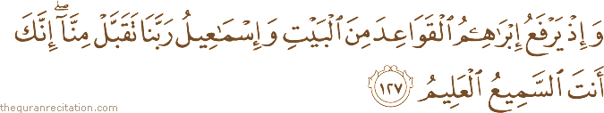 وَإِذْ يَرْفَعُ إِبْرَاهِيمُ الْقَوَاعِدَ مِنَ الْبَيْتِ وَإِسْمَاعِيلُ رَبَّنَا تَقَبَّلْ مِنَّا ۖ إِنَّكَ أَنْتَ السَّمِيعُ الْعَلِيمُ