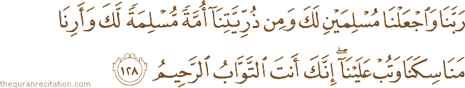 رَبَّنَا وَاجْعَلْنَا مُسْلِمَيْنِ لَكَ وَمِنْ ذُرِّيَّتِنَا أُمَّةً مُسْلِمَةً لَكَ وَأَرِنَا مَنَاسِكَنَا وَتُبْ عَلَيْنَا ۖ إِنَّكَ أَنْتَ التَّوَّابُ الرَّحِيمُ