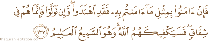 فَإِنْ آمَنُوا بِمِثْلِ مَا آمَنْتُمْ بِهِ فَقَدِ اهْتَدَوْا ۖ وَإِنْ تَوَلَّوْا فَإِنَّمَا هُمْ فِي شِقَاقٍ ۖ فَسَيَكْفِيكَهُمُ اللَّهُ ۚ وَهُوَ السَّمِيعُ الْعَلِيمُ