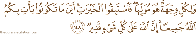 وَلِكُلٍّ وِجْهَةٌ هُوَ مُوَلِّيهَا ۖ فَاسْتَبِقُوا الْخَيْرَاتِ ۚ أَيْنَ مَا تَكُونُوا يَأْتِ بِكُمُ اللَّهُ جَمِيعًا ۚ إِنَّ اللَّهَ عَلَىٰ كُلِّ شَيْءٍ قَدِيرٌ