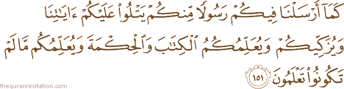 كَمَا أَرْسَلْنَا فِيكُمْ رَسُولًا مِنْكُمْ يَتْلُو عَلَيْكُمْ آيَاتِنَا وَيُزَكِّيكُمْ وَيُعَلِّمُكُمُ الْكِتَابَ وَالْحِكْمَةَ وَيُعَلِّمُكُمْ مَا لَمْ تَكُونُوا تَعْلَمُونَ