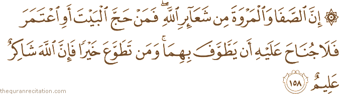 إِنَّ الصَّفَا وَالْمَرْوَةَ مِنْ شَعَائِرِ اللَّهِ ۖ فَمَنْ حَجَّ الْبَيْتَ أَوِ اعْتَمَرَ فَلَا جُنَاحَ عَلَيْهِ أَنْ يَطَّوَّفَ بِهِمَا ۚ وَمَنْ تَطَوَّعَ خَيْرًا فَإِنَّ اللَّهَ شَاكِرٌ عَلِيمٌ