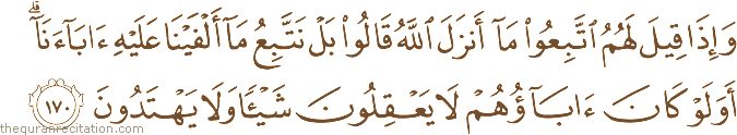 وَإِذَا قِيلَ لَهُمُ اتَّبِعُوا مَا أَنْزَلَ اللَّهُ قَالُوا بَلْ نَتَّبِعُ مَا أَلْفَيْنَا عَلَيْهِ آبَاءَنَا ۗ أَوَلَوْ كَانَ آبَاؤُهُمْ لَا يَعْقِلُونَ شَيْئًا وَلَا يَهْتَدُونَ