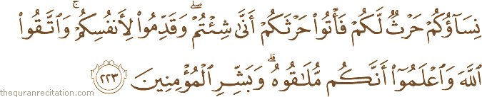 نِسَاؤُكُمْ حَرْثٌ لَكُمْ فَأْتُوا حَرْثَكُمْ أَنَّىٰ شِئْتُمْ ۖ وَقَدِّمُوا لِأَنْفُسِكُمْ ۚ وَاتَّقُوا اللَّهَ وَاعْلَمُوا أَنَّكُمْ مُلَاقُوهُ ۗ وَبَشِّرِ الْمُؤْمِنِينَ