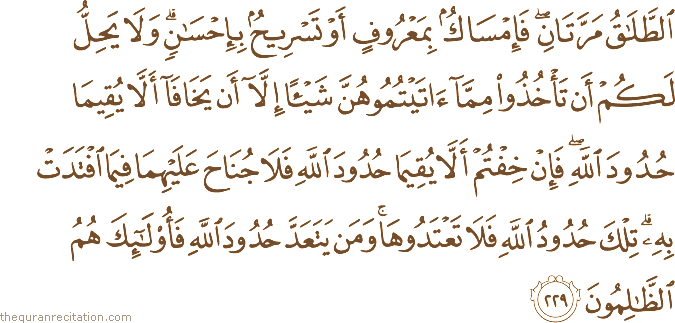 الطَّلَاقُ مَرَّتَانِ ۖ فَإِمْسَاكٌ بِمَعْرُوفٍ أَوْ تَسْرِيحٌ بِإِحْسَانٍ ۗ وَلَا يَحِلُّ لَكُمْ أَنْ تَأْخُذُوا مِمَّا آتَيْتُمُوهُنَّ شَيْئًا إِلَّا أَنْ يَخَافَا أَلَّا يُقِيمَا حُدُودَ اللَّهِ ۖ فَإِنْ خِفْتُمْ أَلَّا يُقِيمَا حُدُودَ اللَّهِ فَلَا جُنَاحَ عَلَيْهِمَا فِيمَا افْتَدَتْ بِهِ ۗ تِلْكَ حُدُودُ اللَّهِ فَلَا تَعْتَدُوهَا ۚ وَمَنْ يَتَعَدَّ حُدُودَ اللَّهِ فَأُولَٰئِكَ هُمُ الظَّالِمُونَ
