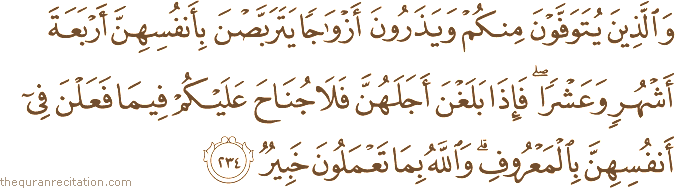 وَالَّذِينَ يُتَوَفَّوْنَ مِنْكُمْ وَيَذَرُونَ أَزْوَاجًا يَتَرَبَّصْنَ بِأَنْفُسِهِنَّ أَرْبَعَةَ أَشْهُرٍ وَعَشْرًا ۖ فَإِذَا بَلَغْنَ أَجَلَهُنَّ فَلَا جُنَاحَ عَلَيْكُمْ فِيمَا فَعَلْنَ فِي أَنْفُسِهِنَّ بِالْمَعْرُوفِ ۗ وَاللَّهُ بِمَا تَعْمَلُونَ خَبِيرٌ