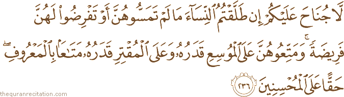 لَا جُنَاحَ عَلَيْكُمْ إِنْ طَلَّقْتُمُ النِّسَاءَ مَا لَمْ تَمَسُّوهُنَّ أَوْ تَفْرِضُوا لَهُنَّ فَرِيضَةً ۚ وَمَتِّعُوهُنَّ عَلَى الْمُوسِعِ قَدَرُهُ وَعَلَى الْمُقْتِرِ قَدَرُهُ مَتَاعًا بِالْمَعْرُوفِ ۖ حَقًّا عَلَى الْمُحْسِنِينَ