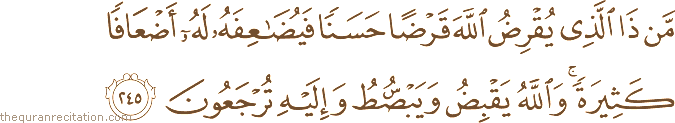 مَنْ ذَا الَّذِي يُقْرِضُ اللَّهَ قَرْضًا حَسَنًا فَيُضَاعِفَهُ لَهُ أَضْعَافًا كَثِيرَةً ۚ وَاللَّهُ يَقْبِضُ وَيَبْسُطُ وَإِلَيْهِ تُرْجَعُونَ