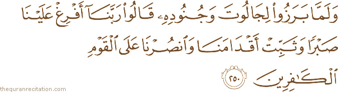 وَلَمَّا بَرَزُوا لِجَالُوتَ وَجُنُودِهِ قَالُوا رَبَّنَا أَفْرِغْ عَلَيْنَا صَبْرًا وَثَبِّتْ أَقْدَامَنَا وَانْصُرْنَا عَلَى الْقَوْمِ الْكَافِرِينَ