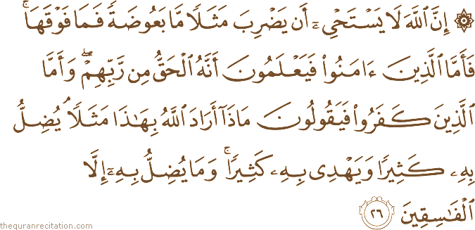 إِنَّ اللَّهَ لَا يَسْتَحْيِي أَنْ يَضْرِبَ مَثَلًا مَا بَعُوضَةً فَمَا فَوْقَهَا ۚ فَأَمَّا الَّذِينَ آمَنُوا فَيَعْلَمُونَ أَنَّهُ الْحَقُّ مِنْ رَبِّهِمْ ۖ وَأَمَّا الَّذِينَ كَفَرُوا فَيَقُولُونَ مَاذَا أَرَادَ اللَّهُ بِهَٰذَا مَثَلًا ۘ يُضِلُّ بِهِ كَثِيرًا وَيَهْدِي بِهِ كَثِيرًا ۚ وَمَا يُضِلُّ بِهِ إِلَّا الْفَاسِقِينَ