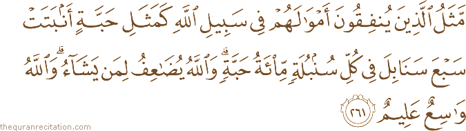 مَثَلُ الَّذِينَ يُنْفِقُونَ أَمْوَالَهُمْ فِي سَبِيلِ اللَّهِ كَمَثَلِ حَبَّةٍ أَنْبَتَتْ سَبْعَ سَنَابِلَ فِي كُلِّ سُنْبُلَةٍ مِائَةُ حَبَّةٍ ۗ وَاللَّهُ يُضَاعِفُ لِمَنْ يَشَاءُ ۗ وَاللَّهُ وَاسِعٌ عَلِيمٌ
