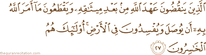 الَّذِينَ يَنْقُضُونَ عَهْدَ اللَّهِ مِنْ بَعْدِ مِيثَاقِهِ وَيَقْطَعُونَ مَا أَمَرَ اللَّهُ بِهِ أَنْ يُوصَلَ وَيُفْسِدُونَ فِي الْأَرْضِ ۚ أُولَٰئِكَ هُمُ الْخَاسِرُونَ