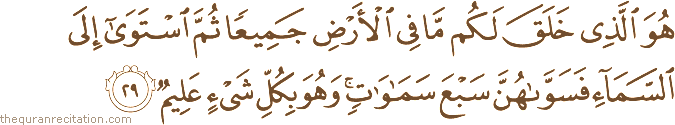 هُوَ الَّذِي خَلَقَ لَكُمْ مَا فِي الْأَرْضِ جَمِيعًا ثُمَّ اسْتَوَىٰ إِلَى السَّمَاءِ فَسَوَّاهُنَّ سَبْعَ سَمَاوَاتٍ ۚ وَهُوَ بِكُلِّ شَيْءٍ عَلِيمٌ