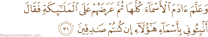 وَعَلَّمَ آدَمَ الْأَسْمَاءَ كُلَّهَا ثُمَّ عَرَضَهُمْ عَلَى الْمَلَائِكَةِ فَقَالَ أَنْبِئُونِي بِأَسْمَاءِ هَٰؤُلَاءِ إِنْ كُنْتُمْ صَادِقِينَ