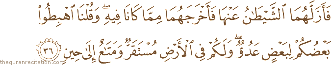 فَأَزَلَّهُمَا الشَّيْطَانُ عَنْهَا فَأَخْرَجَهُمَا مِمَّا كَانَا فِيهِ ۖ وَقُلْنَا اهْبِطُوا بَعْضُكُمْ لِبَعْضٍ عَدُوٌّ ۖ وَلَكُمْ فِي الْأَرْضِ مُسْتَقَرٌّ وَمَتَاعٌ إِلَىٰ حِينٍ
