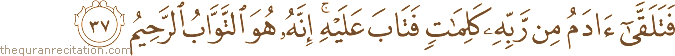 فَتَلَقَّىٰ آدَمُ مِنْ رَبِّهِ كَلِمَاتٍ فَتَابَ عَلَيْهِ ۚ إِنَّهُ هُوَ التَّوَّابُ الرَّحِيمُ