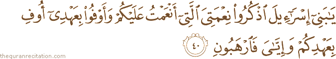 يَا بَنِي إِسْرَائِيلَ اذْكُرُوا نِعْمَتِيَ الَّتِي أَنْعَمْتُ عَلَيْكُمْ وَأَوْفُوا بِعَهْدِي أُوفِ بِعَهْدِكُمْ وَإِيَّايَ فَارْهَبُونِ
