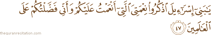 يَا بَنِي إِسْرَائِيلَ اذْكُرُوا نِعْمَتِيَ الَّتِي أَنْعَمْتُ عَلَيْكُمْ وَأَنِّي فَضَّلْتُكُمْ عَلَى الْعَالَمِينَ