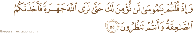 وَإِذْ قُلْتُمْ يَا مُوسَىٰ لَنْ نُؤْمِنَ لَكَ حَتَّىٰ نَرَى اللَّهَ جَهْرَةً فَأَخَذَتْكُمُ الصَّاعِقَةُ وَأَنْتُمْ تَنْظُرُونَ