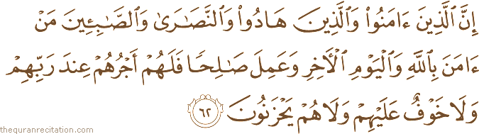 إِنَّ الَّذِينَ آمَنُوا وَالَّذِينَ هَادُوا وَالنَّصَارَىٰ وَالصَّابِئِينَ مَنْ آمَنَ بِاللَّهِ وَالْيَوْمِ الْآخِرِ وَعَمِلَ صَالِحًا فَلَهُمْ أَجْرُهُمْ عِنْدَ رَبِّهِمْ وَلَا خَوْفٌ عَلَيْهِمْ وَلَا هُمْ يَحْزَنُونَ