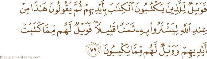 فَوَيْلٌ لِلَّذِينَ يَكْتُبُونَ الْكِتَابَ بِأَيْدِيهِمْ ثُمَّ يَقُولُونَ هَٰذَا مِنْ عِنْدِ اللَّهِ لِيَشْتَرُوا بِهِ ثَمَنًا قَلِيلًا ۖ فَوَيْلٌ لَهُمْ مِمَّا كَتَبَتْ أَيْدِيهِمْ وَوَيْلٌ لَهُمْ مِمَّا يَكْسِبُونَ