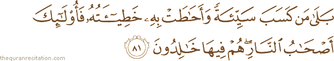 بَلَىٰ مَنْ كَسَبَ سَيِّئَةً وَأَحَاطَتْ بِهِ خَطِيئَتُهُ فَأُولَٰئِكَ أَصْحَابُ النَّارِ ۖ هُمْ فِيهَا خَالِدُونَ