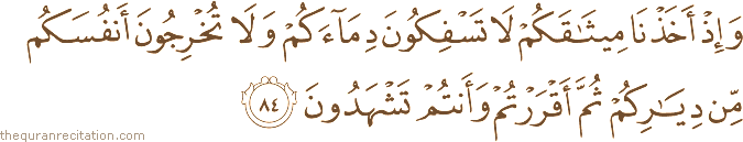 وَإِذْ أَخَذْنَا مِيثَاقَكُمْ لَا تَسْفِكُونَ دِمَاءَكُمْ وَلَا تُخْرِجُونَ أَنْفُسَكُمْ مِنْ دِيَارِكُمْ ثُمَّ أَقْرَرْتُمْ وَأَنْتُمْ تَشْهَدُونَ