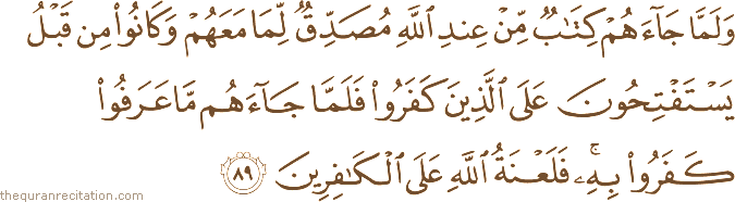وَلَمَّا جَاءَهُمْ كِتَابٌ مِنْ عِنْدِ اللَّهِ مُصَدِّقٌ لِمَا مَعَهُمْ وَكَانُوا مِنْ قَبْلُ يَسْتَفْتِحُونَ عَلَى الَّذِينَ كَفَرُوا فَلَمَّا جَاءَهُمْ مَا عَرَفُوا كَفَرُوا بِهِ ۚ فَلَعْنَةُ اللَّهِ عَلَى الْكَافِرِينَ
