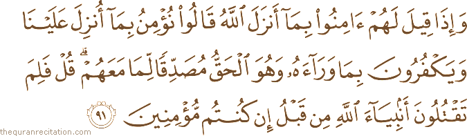 وَإِذَا قِيلَ لَهُمْ آمِنُوا بِمَا أَنْزَلَ اللَّهُ قَالُوا نُؤْمِنُ بِمَا أُنْزِلَ عَلَيْنَا وَيَكْفُرُونَ بِمَا وَرَاءَهُ وَهُوَ الْحَقُّ مُصَدِّقًا لِمَا مَعَهُمْ ۗ قُلْ فَلِمَ تَقْتُلُونَ أَنْبِيَاءَ اللَّهِ مِنْ قَبْلُ إِنْ كُنْتُمْ مُؤْمِنِينَ