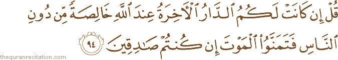 قُلْ إِنْ كَانَتْ لَكُمُ الدَّارُ الْآخِرَةُ عِنْدَ اللَّهِ خَالِصَةً مِنْ دُونِ النَّاسِ فَتَمَنَّوُا الْمَوْتَ إِنْ كُنْتُمْ صَادِقِينَ