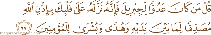 قُلْ مَنْ كَانَ عَدُوًّا لِجِبْرِيلَ فَإِنَّهُ نَزَّلَهُ عَلَىٰ قَلْبِكَ بِإِذْنِ اللَّهِ مُصَدِّقًا لِمَا بَيْنَ يَدَيْهِ وَهُدًى وَبُشْرَىٰ لِلْمُؤْمِنِينَ