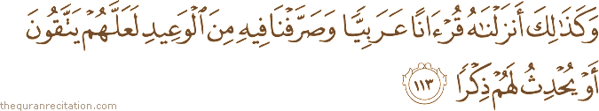 وَكَذَٰلِكَ أَنْزَلْنَاهُ قُرْآنًا عَرَبِيًّا وَصَرَّفْنَا فِيهِ مِنَ الْوَعِيدِ لَعَلَّهُمْ يَتَّقُونَ أَوْ يُحْدِثُ لَهُمْ ذِكْرًا