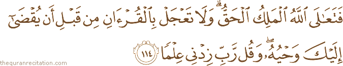 فَتَعَالَى اللَّهُ الْمَلِكُ الْحَقُّ ۗ وَلَا تَعْجَلْ بِالْقُرْآنِ مِنْ قَبْلِ أَنْ يُقْضَىٰ إِلَيْكَ وَحْيُهُ ۖ وَقُلْ رَبِّ زِدْنِي عِلْمًا