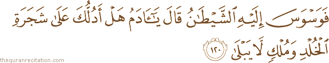 فَوَسْوَسَ إِلَيْهِ الشَّيْطَانُ قَالَ يَا آدَمُ هَلْ أَدُلُّكَ عَلَىٰ شَجَرَةِ الْخُلْدِ وَمُلْكٍ لَا يَبْلَىٰ