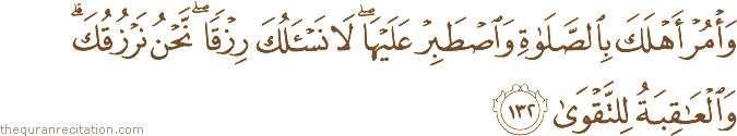 وَأْمُرْ أَهْلَكَ بِالصَّلَاةِ وَاصْطَبِرْ عَلَيْهَا ۖ لَا نَسْأَلُكَ رِزْقًا ۖ نَحْنُ نَرْزُقُكَ ۗ وَالْعَاقِبَةُ لِلتَّقْوَىٰ