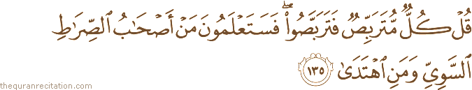 قُلْ كُلٌّ مُتَرَبِّصٌ فَتَرَبَّصُوا ۖ فَسَتَعْلَمُونَ مَنْ أَصْحَابُ الصِّرَاطِ السَّوِيِّ وَمَنِ اهْتَدَىٰ