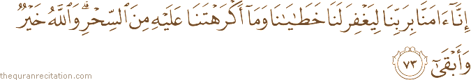 إِنَّا آمَنَّا بِرَبِّنَا لِيَغْفِرَ لَنَا خَطَايَانَا وَمَا أَكْرَهْتَنَا عَلَيْهِ مِنَ السِّحْرِ ۗ وَاللَّهُ خَيْرٌ وَأَبْقَىٰ