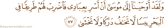 وَلَقَدْ أَوْحَيْنَا إِلَىٰ مُوسَىٰ أَنْ أَسْرِ بِعِبَادِي فَاضْرِبْ لَهُمْ طَرِيقًا فِي الْبَحْرِ يَبَسًا لَا تَخَافُ دَرَكًا وَلَا تَخْشَىٰ