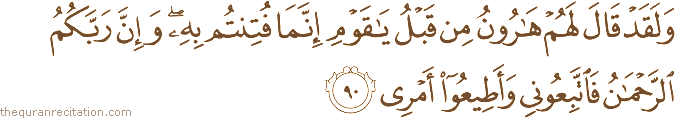 وَلَقَدْ قَالَ لَهُمْ هَارُونُ مِنْ قَبْلُ يَا قَوْمِ إِنَّمَا فُتِنْتُمْ بِهِ ۖ وَإِنَّ رَبَّكُمُ الرَّحْمَٰنُ فَاتَّبِعُونِي وَأَطِيعُوا أَمْرِي