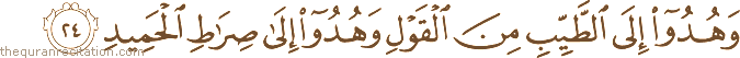 وَهُدُوا إِلَى الطَّيِّبِ مِنَ الْقَوْلِ وَهُدُوا إِلَىٰ صِرَاطِ الْحَمِيدِ