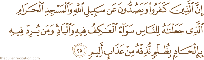 إِنَّ الَّذِينَ كَفَرُوا وَيَصُدُّونَ عَنْ سَبِيلِ اللَّهِ وَالْمَسْجِدِ الْحَرَامِ الَّذِي جَعَلْنَاهُ لِلنَّاسِ سَوَاءً الْعَاكِفُ فِيهِ وَالْبَادِ ۚ وَمَنْ يُرِدْ فِيهِ بِإِلْحَادٍ بِظُلْمٍ نُذِقْهُ مِنْ عَذَابٍ أَلِيمٍ