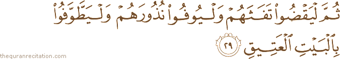 ثُمَّ لْيَقْضُوا تَفَثَهُمْ وَلْيُوفُوا نُذُورَهُمْ وَلْيَطَّوَّفُوا بِالْبَيْتِ الْعَتِيقِ