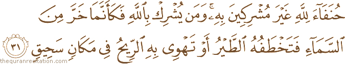 حُنَفَاءَ لِلَّهِ غَيْرَ مُشْرِكِينَ بِهِ ۚ وَمَنْ يُشْرِكْ بِاللَّهِ فَكَأَنَّمَا خَرَّ مِنَ السَّمَاءِ فَتَخْطَفُهُ الطَّيْرُ أَوْ تَهْوِي بِهِ الرِّيحُ فِي مَكَانٍ سَحِيقٍ